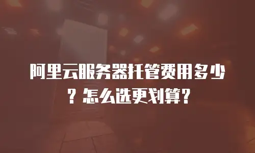 阿里云服务器托管费用多少？怎么选更划算？
