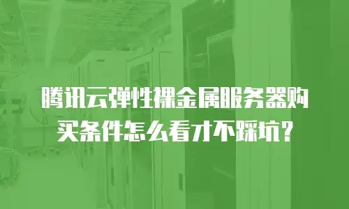 腾讯云弹性裸金属服务器购买条件怎么看才不踩坑？