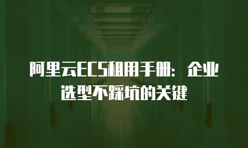 阿里云ECS租用手册：企业选型不踩坑的关键