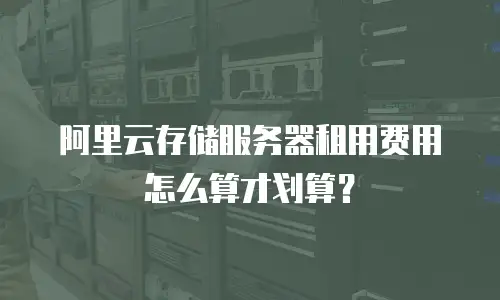阿里云存储服务器租用费用怎么算才划算？