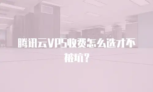腾讯云VPS收费怎么选才不被坑？