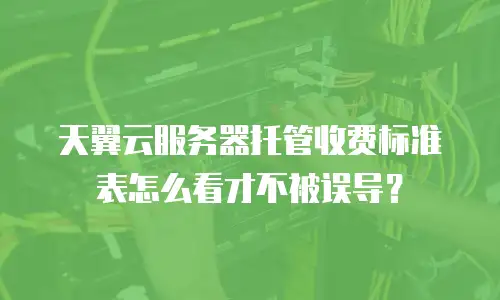 天翼云服务器托管收费标准表怎么看才不被误导？