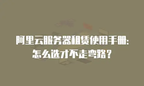 阿里云服务器租赁使用手册：怎么选才不走弯路？
