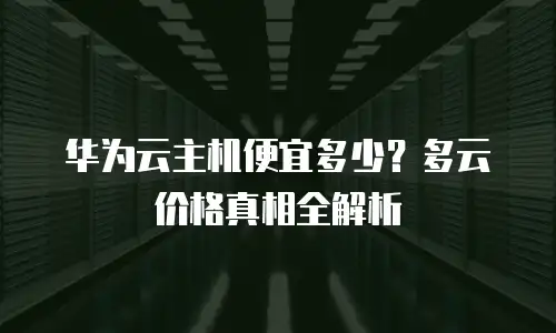 华为云主机便宜多少？多云价格真相全解析