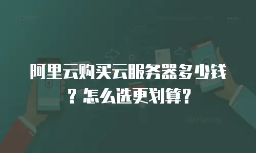 阿里云购买云服务器多少钱？怎么选更划算？