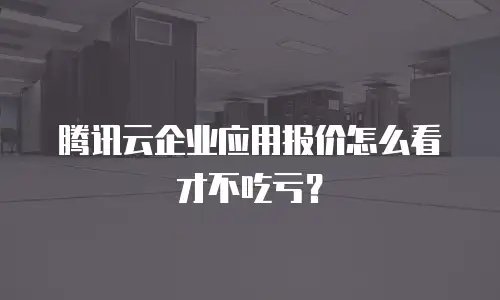 腾讯云企业应用报价怎么看才不吃亏？