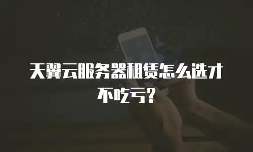天翼云服务器租赁怎么选才不吃亏？