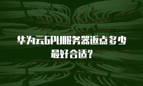 华为云GPU服务器返点多少最好合适？