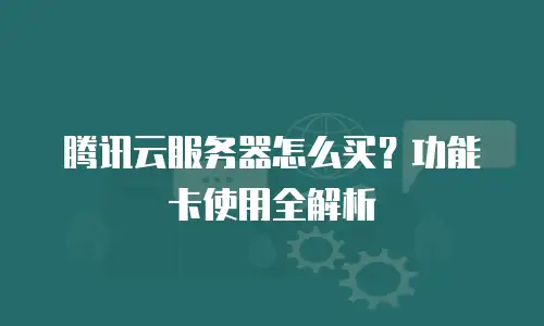 腾讯云服务器怎么买？功能卡使用全解析