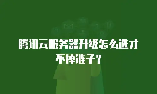 腾讯云服务器升级怎么选才不掉链子？