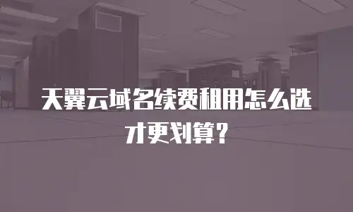 天翼云域名续费租用怎么选才更划算？