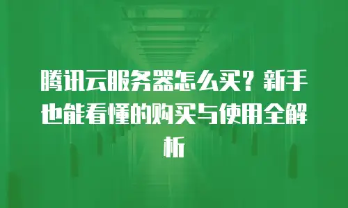 腾讯云服务器怎么买？新手也能看懂的购买与使用全解析