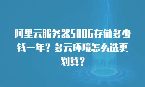 阿里云服务器500G存储多少钱一年？多云环境怎么选更划算？