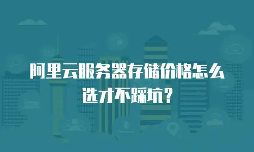 阿里云服务器存储价格怎么选才不踩坑？