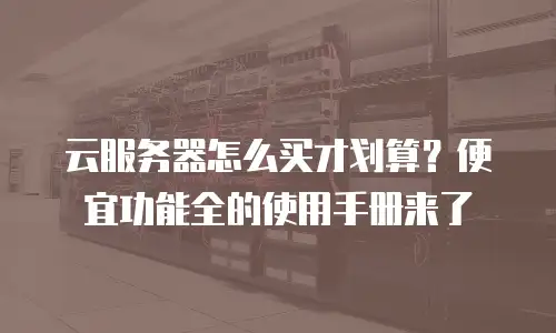 云服务器怎么买才划算？便宜功能全的使用手册来了