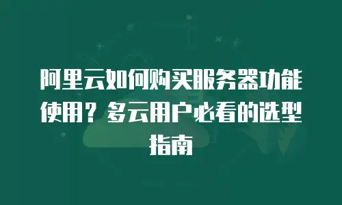 阿里云如何购买服务器功能使用？多云用户必看的选型指南