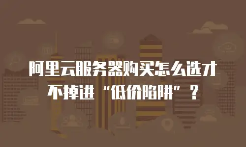 阿里云服务器购买怎么选才不掉进“低价陷阱”？