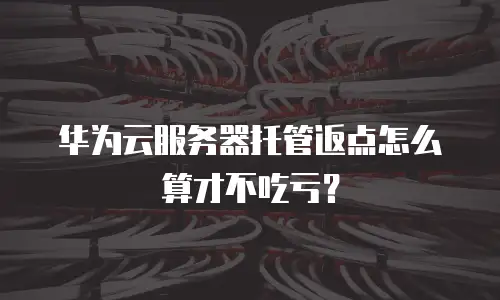 华为云服务器托管返点怎么算才不吃亏？