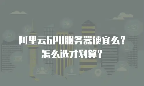 阿里云GPU服务器便宜么？怎么选才划算？