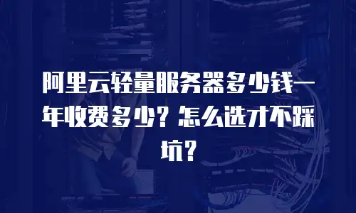 阿里云轻量服务器多少钱一年收费多少？怎么选才不踩坑？