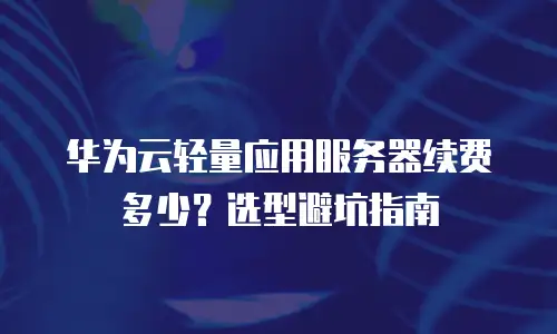 华为云轻量应用服务器续费多少？选型避坑指南