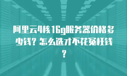阿里云4核16g服务器价格多少钱？怎么选才不花冤枉钱？