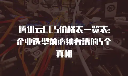 腾讯云ECS价格表一览表：企业选型前必须看清的5个真相