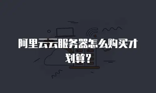 阿里云云服务器怎么购买才划算？