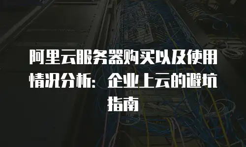 阿里云服务器购买以及使用情况分析：企业上云的避坑指南
