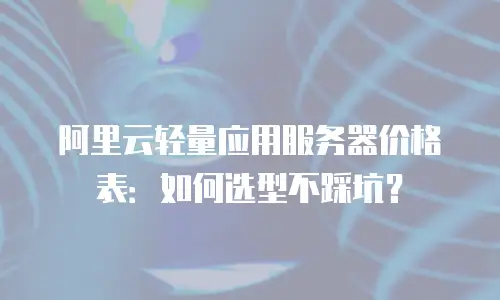 阿里云轻量应用服务器价格表：如何选型不踩坑？