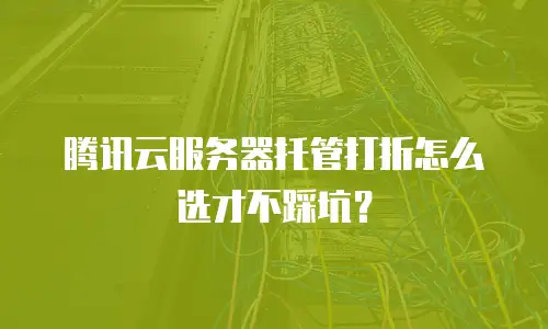腾讯云服务器托管打折怎么选才不踩坑？