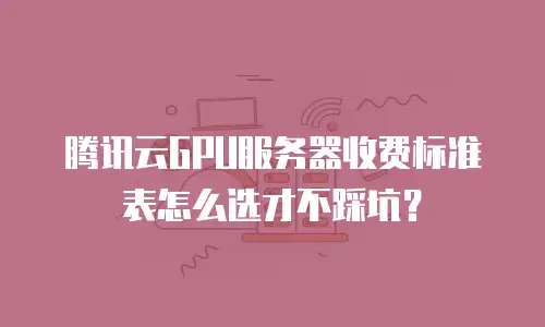 腾讯云GPU服务器收费标准表怎么选才不踩坑？