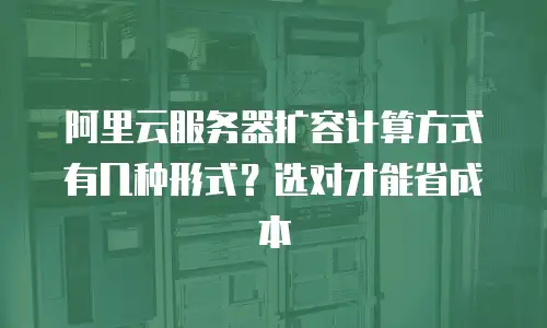 阿里云服务器扩容计算方式有几种形式？选对才能省成本