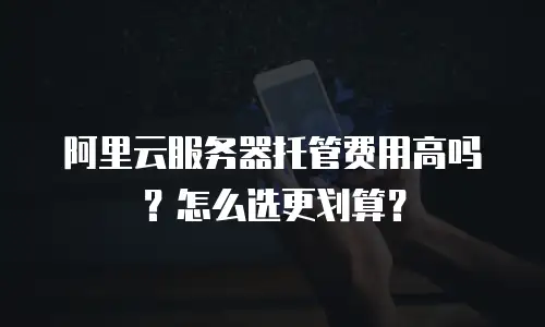 阿里云服务器托管费用高吗？怎么选更划算？