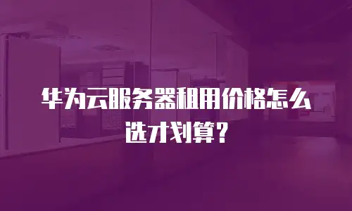 华为云服务器租用价格怎么选才划算？