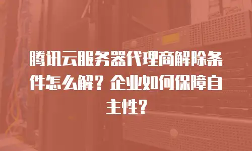 腾讯云服务器代理商解除条件怎么解？企业如何保障自主性？