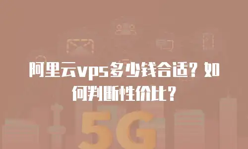 阿里云vps多少钱合适？如何判断性价比？