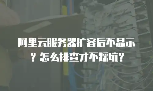 阿里云服务器扩容后不显示？怎么排查才不踩坑？