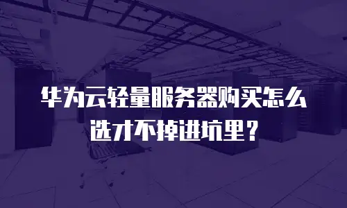 华为云轻量服务器购买怎么选才不掉进坑里？