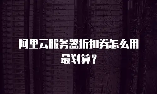 阿里云服务器折扣券怎么用最划算？