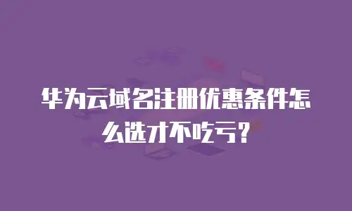 华为云域名注册优惠条件怎么选才不吃亏？
