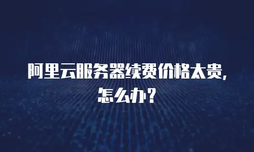 阿里云服务器续费价格太贵，怎么办？
