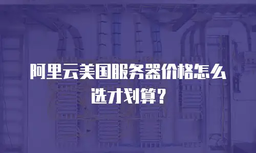 阿里云美国服务器价格怎么选才划算？