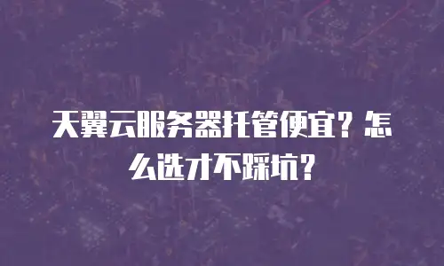 天翼云服务器托管便宜？怎么选才不踩坑？