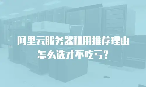 阿里云服务器租用推荐理由怎么选才不吃亏？