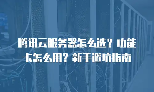 腾讯云服务器怎么选？功能卡怎么用？新手避坑指南