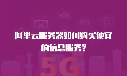 阿里云服务器如何购买便宜的信息服务？
