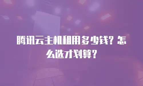 腾讯云主机租用多少钱？怎么选才划算？