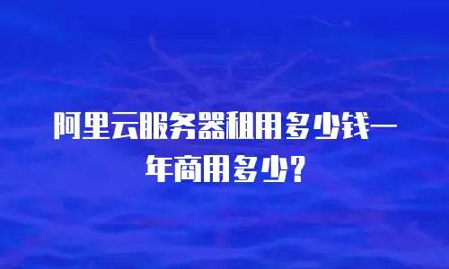 阿里云服务器租用多少钱一年商用多少？