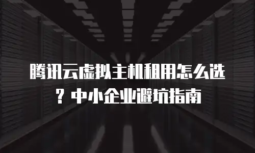 腾讯云虚拟主机租用怎么选？中小企业避坑指南